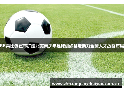 RB莱比锡宣布扩建北美青少年足球训练基地助力全球人才战略布局 RB莱比锡宣布扩建北美青少年足球训练基地助力全球人才战略布局