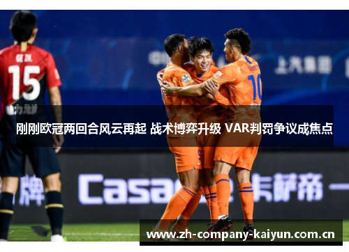 刚刚欧冠两回合风云再起 战术博弈升级 VAR判罚争议成焦点 刚刚欧冠两回合风云再起 战术博弈升级 VAR判罚争议成焦点