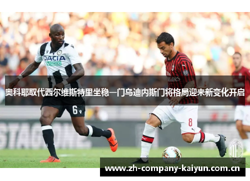 奥科耶取代西尔维斯特里坐稳一门乌迪内斯门将格局迎来新变化开启 奥科耶取代西尔维斯特里坐稳一门乌迪内斯门将格局迎来新变化开启