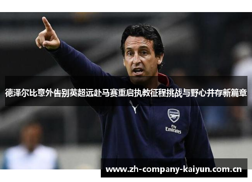 德泽尔比意外告别英超远赴马赛重启执教征程挑战与野心并存新篇章 德泽尔比意外告别英超远赴马赛重启执教征程挑战与野心并存新篇章