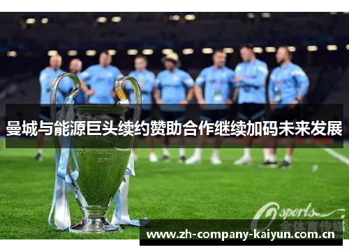 曼城与能源巨头续约赞助合作继续加码未来发展 曼城与能源巨头续约赞助合作继续加码未来发展