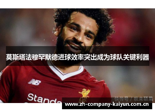 莫斯塔法穆罕默德进球效率突出成为球队关键利器 莫斯塔法穆罕默德进球效率突出成为球队关键利器